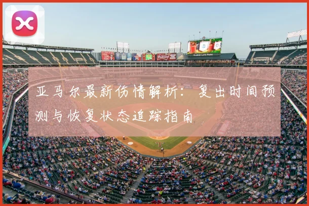 亚马尔最新伤情解析:复出时间预测与恢复状态追踪指南